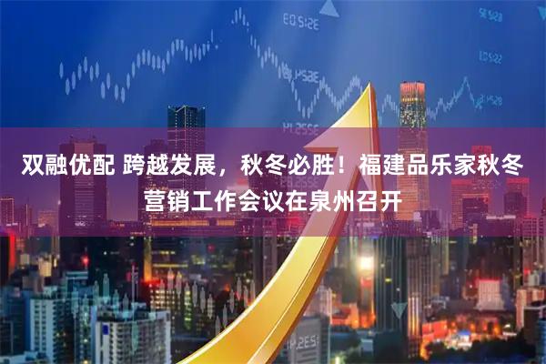 双融优配 跨越发展，秋冬必胜！福建品乐家秋冬营销工作会议在泉州召开