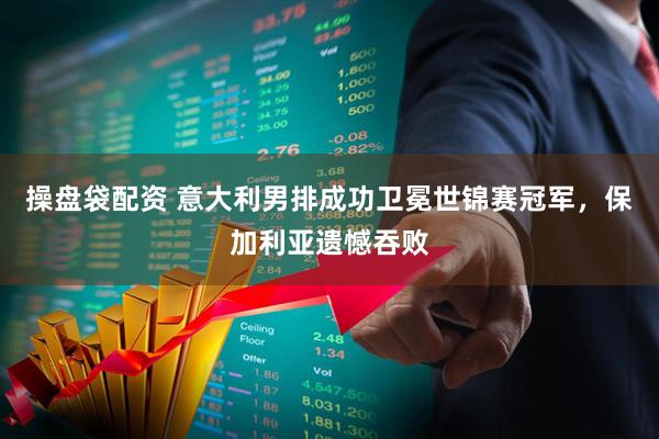 操盘袋配资 意大利男排成功卫冕世锦赛冠军，保加利亚遗憾吞败