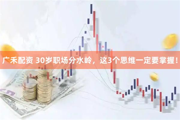 广禾配资 30岁职场分水岭，这3个思维一定要掌握！