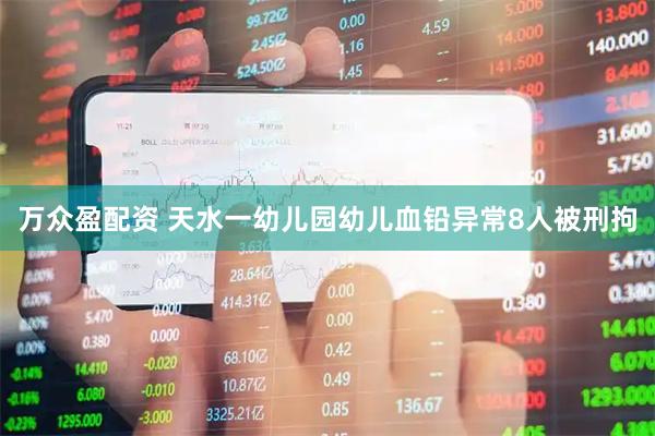万众盈配资 天水一幼儿园幼儿血铅异常8人被刑拘
