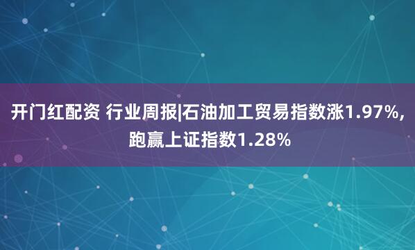 开门红配资 行业周报|石油加工贸易指数涨1.97%, 跑赢上证指数1.28%
