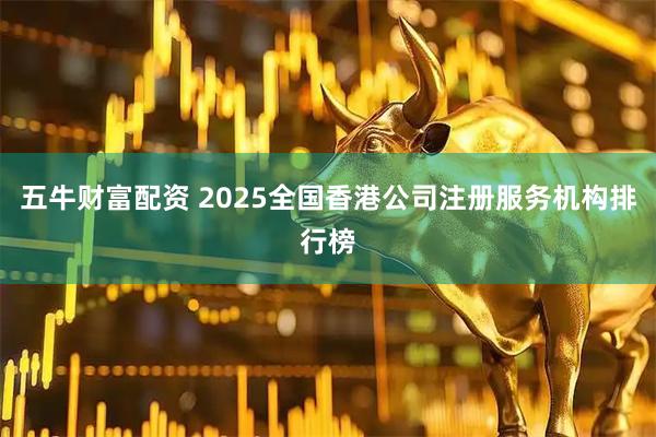 五牛财富配资 2025全国香港公司注册服务机构排行榜