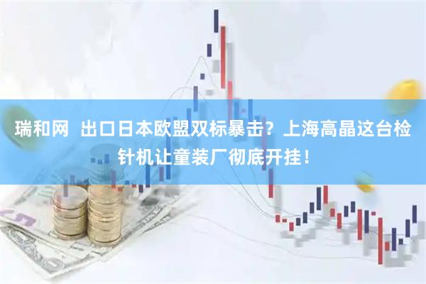 瑞和网  出口日本欧盟双标暴击？上海高晶这台检针机让童装厂彻底开挂！