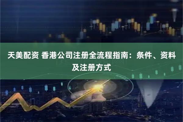 天美配资 香港公司注册全流程指南：条件、资料及注册方式
