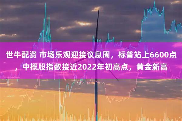 世牛配资 市场乐观迎接议息周，标普站上6600点，中概股指数接近2022年初高点，黄金新高