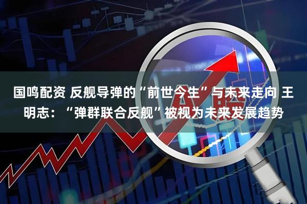 国鸣配资 反舰导弹的“前世今生”与未来走向 王明志：“弹群联合反舰”被视为未来发展趋势