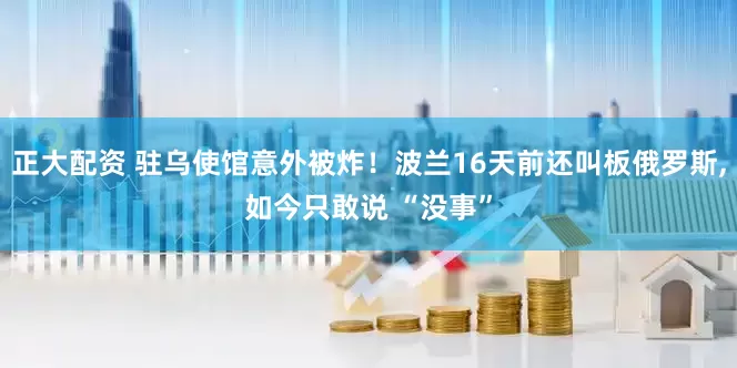 正大配资 驻乌使馆意外被炸！波兰16天前还叫板俄罗斯,如今只敢说 “没事”