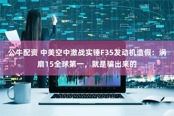 公牛配资 中美空中激战实锤F35发动机造假：涡扇15全球第一，就是骗出来的