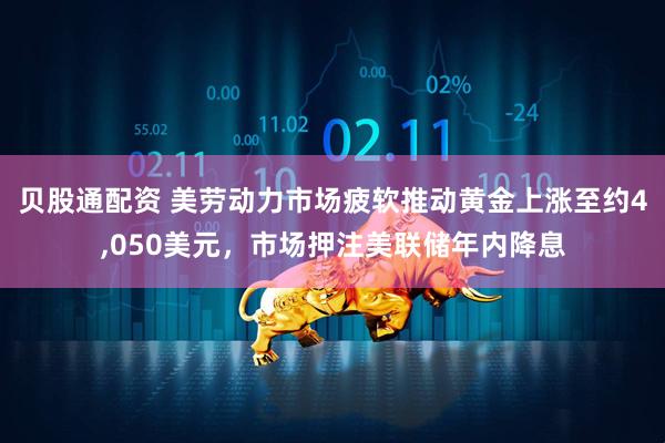 贝股通配资 美劳动力市场疲软推动黄金上涨至约4,050美元，市场押注美联储年内降息