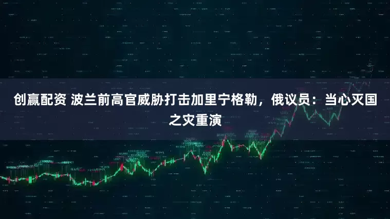 创赢配资 波兰前高官威胁打击加里宁格勒，俄议员：当心灭国之灾重演