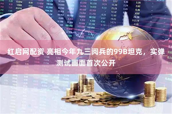 红启网配资 亮相今年九三阅兵的99B坦克，实弹测试画面首次公开