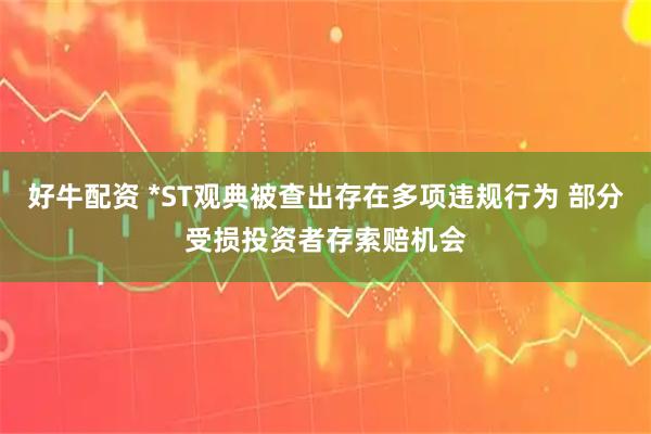 好牛配资 *ST观典被查出存在多项违规行为 部分受损投资者存索赔机会