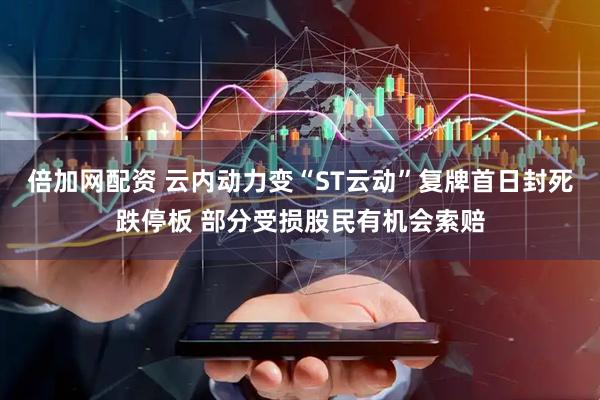 倍加网配资 云内动力变“ST云动”复牌首日封死跌停板 部分受损股民有机会索赔