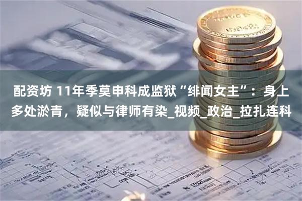 配资坊 11年季莫申科成监狱“绯闻女主”：身上多处淤青，疑似与律师有染_视频_政治_拉扎连科