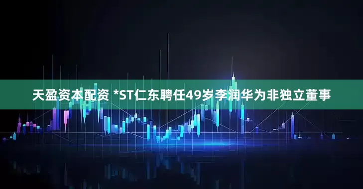 天盈资本配资 *ST仁东聘任49岁李润华为非独立董事