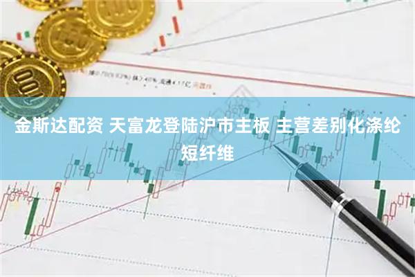 金斯达配资 天富龙登陆沪市主板 主营差别化涤纶短纤维