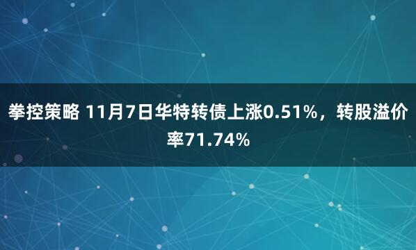 拳控策略 11月7日华特转债上涨0.51%，转股溢价率71.74%