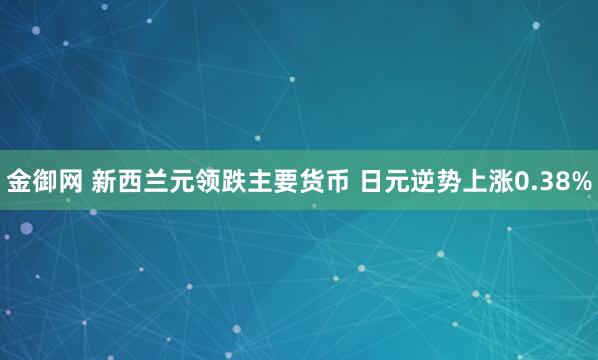 金御网 新西兰元领跌主要货币 日元逆势上涨0.38%