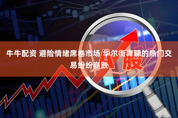 牛牛配资 避险情绪席卷市场 华尔街青睐的热门交易纷纷崩跌