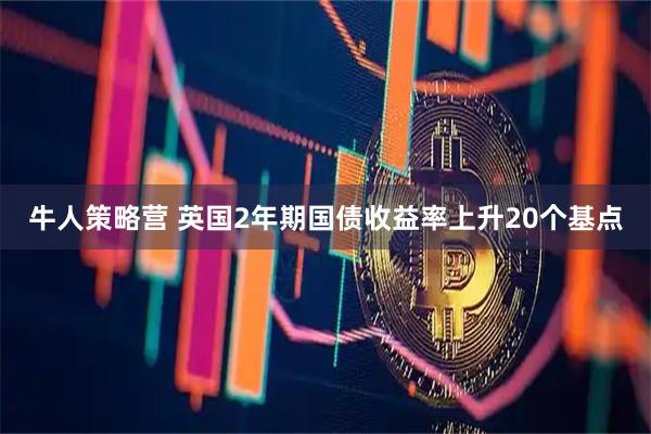 牛人策略营 英国2年期国债收益率上升20个基点