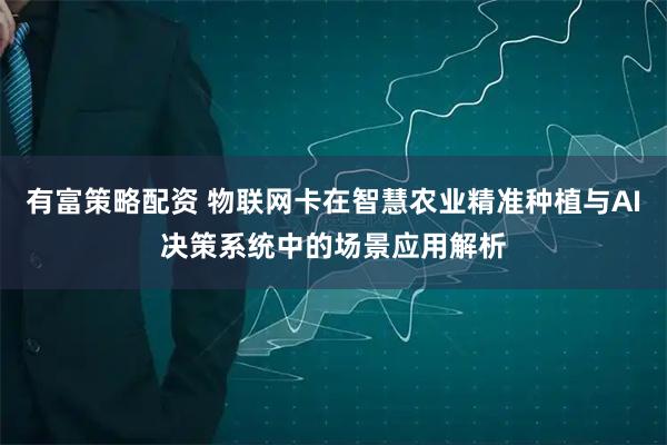 有富策略配资 物联网卡在智慧农业精准种植与AI决策系统中的场景应用解析