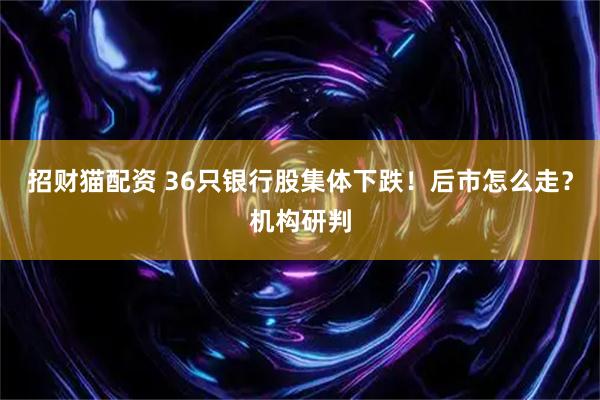 招财猫配资 36只银行股集体下跌！后市怎么走？机构研判